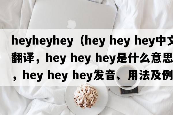 heyheyhey（hey hey hey中文翻譯，hey hey hey是什么意思，hey hey hey發(fā)音、用法及例句）