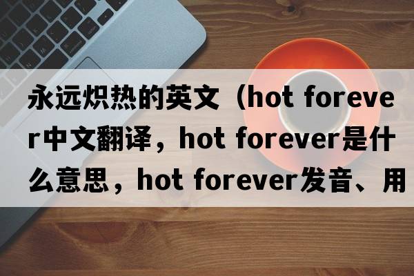 永遠熾熱的英文（hot forever中文翻譯，hot forever是什么意思，hot forever發(fā)音、用法及例句）