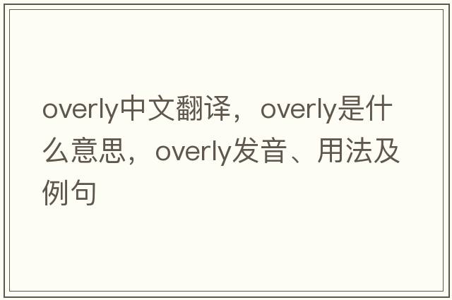 overly中文翻譯，overly是什么意思，overly發(fā)音、用法及例句