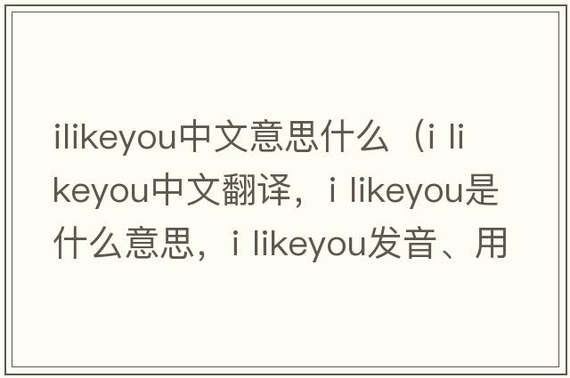 ilikeyou中文意思什么（i likeyou中文翻譯，i likeyou是什么意思，i likeyou發(fā)音、用法及例句）