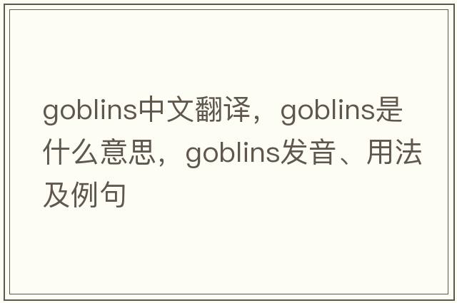 goblins中文翻譯，goblins是什么意思，goblins發(fā)音、用法及例句