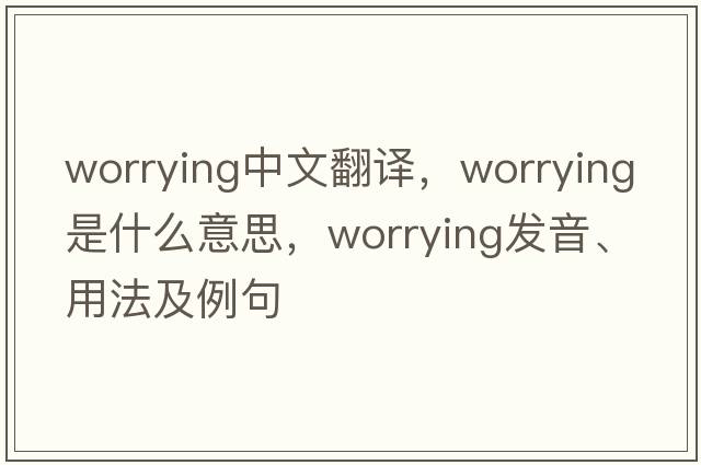 worrying中文翻譯，worrying是什么意思，worrying發(fā)音、用法及例句