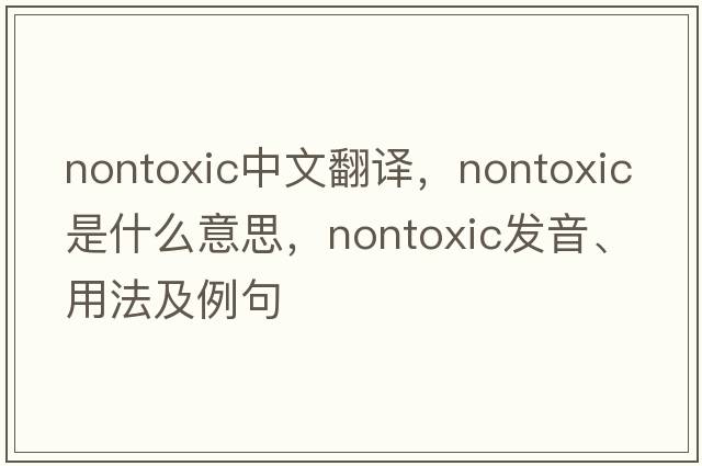 nontoxic中文翻譯，nontoxic是什么意思，nontoxic發(fā)音、用法及例句