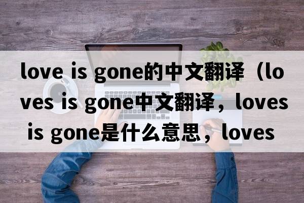 love is gone的中文翻譯（loves is gone中文翻譯，loves is gone是什么意思，loves is gone發(fā)音、用法及例句）