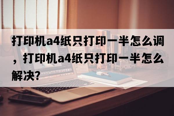 打印機a4紙只打印一半怎么調，打印機A4紙只打印一半怎么解決？