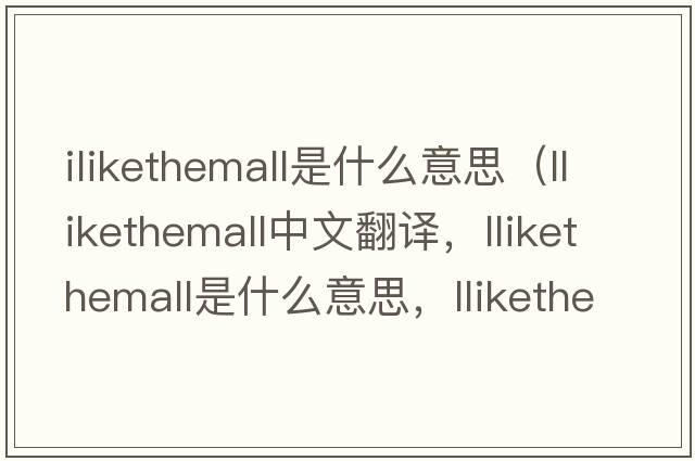 ilikethemall是什么意思（llikethemall中文翻譯，llikethemall是什么意思，llikethemall發(fā)音、用法及例句）