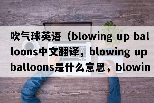吹氣球英語(yǔ)（blowing up balloons中文翻譯，blowing up balloons是什么意思，blowing up balloons發(fā)音、用法及例句）