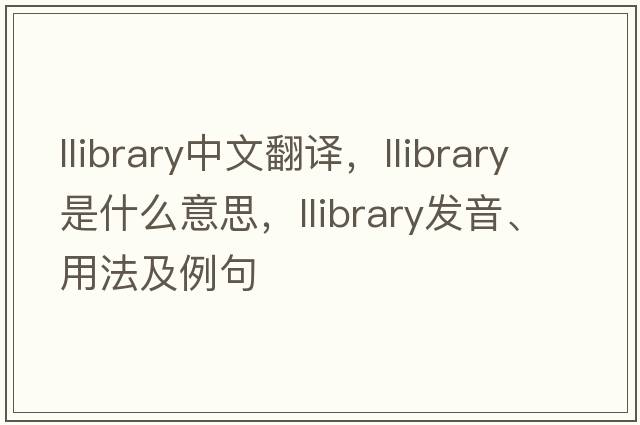 llibrary中文翻譯，llibrary是什么意思，llibrary發(fā)音、用法及例句