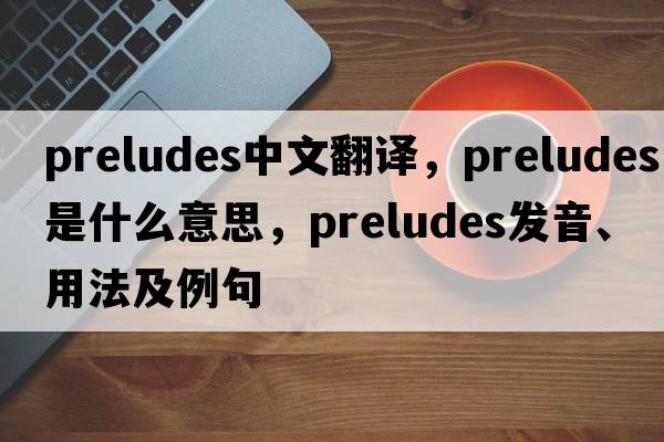 preludes中文翻譯，preludes是什么意思，preludes發(fā)音、用法及例句