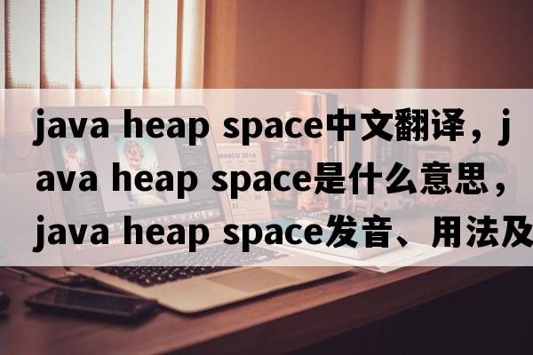 java heap space中文翻譯，java heap space是什么意思，java heap space發(fā)音、用法及例句