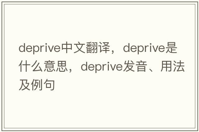 deprive中文翻譯，deprive是什么意思，deprive發(fā)音、用法及例句