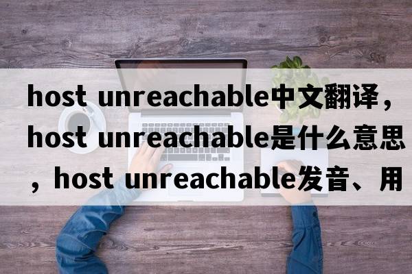 host unreachable中文翻譯，host unreachable是什么意思，host unreachable發(fā)音、用法及例句