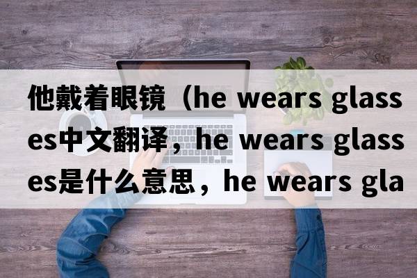 他戴著(zhù)眼鏡（he wears glasses中文翻譯，he wears glasses是什么意思，he wears glasses發(fā)音、用法及例句）