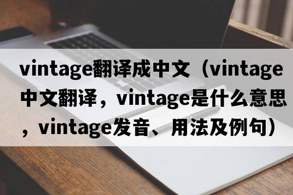 vintage翻譯成中文（vintage中文翻譯，vintage是什么意思，vintage發(fā)音、用法及例句）