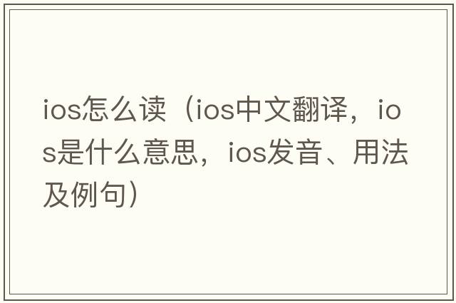 ios怎么讀（ios中文翻譯，ios是什么意思，ios發(fā)音、用法及例句）