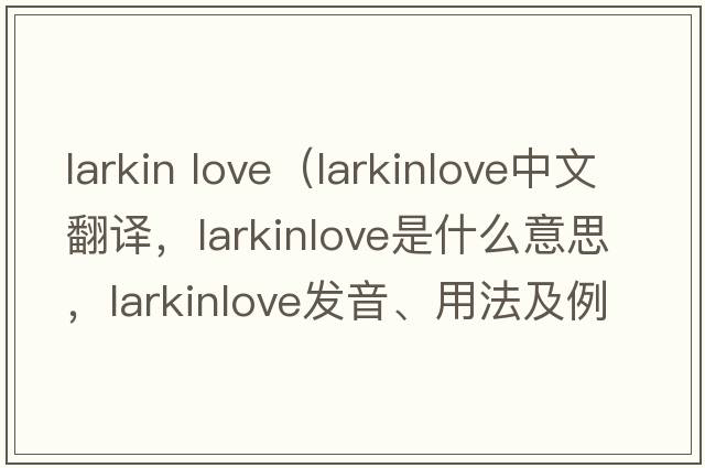 larkin love（larkinlove中文翻譯，larkinlove是什么意思，larkinlove發(fā)音、用法及例句）