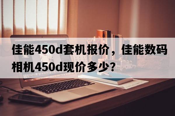 佳能450d套機報價(jià)，佳能數碼相機450D現價(jià)多少？