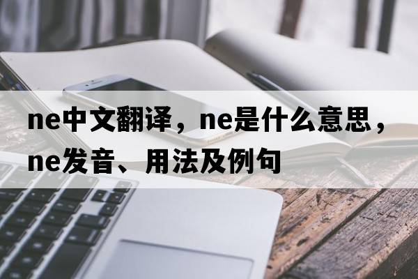 ne中文翻譯，ne是什么意思，ne發(fā)音、用法及例句
