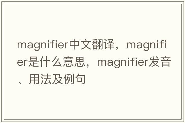 magnifier中文翻譯，magnifier是什么意思，magnifier發(fā)音、用法及例句