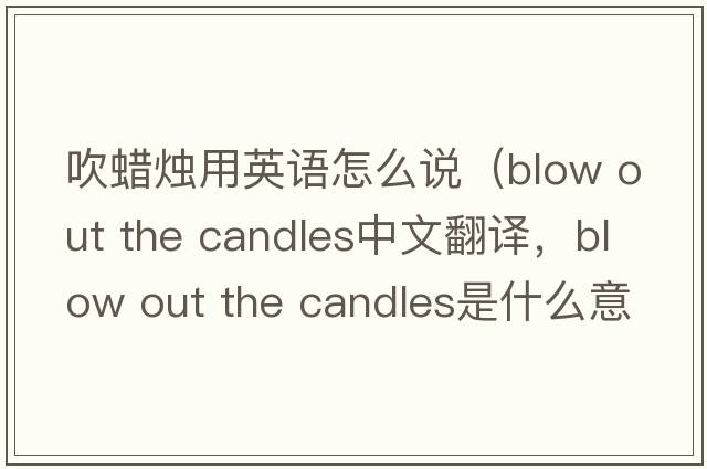 吹蠟燭用英語(yǔ)怎么說(shuō)（blow out the candles中文翻譯，blow out the candles是什么意思，blow out the candles發(fā)音、用法及例句）