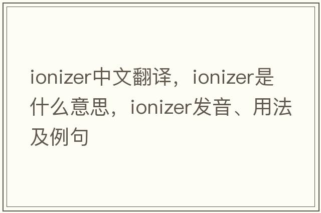 ionizer中文翻譯，ionizer是什么意思，ionizer發(fā)音、用法及例句