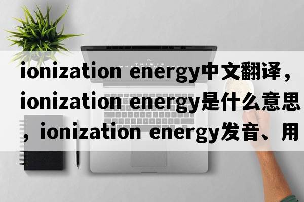 ionization energy中文翻譯，ionization energy是什么意思，ionization energy發(fā)音、用法及例句