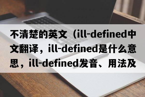 不清楚的英文（ill-defined中文翻譯，ill-defined是什么意思，ill-defined發(fā)音、用法及例句）