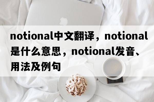 notional中文翻譯，notional是什么意思，notional發(fā)音、用法及例句