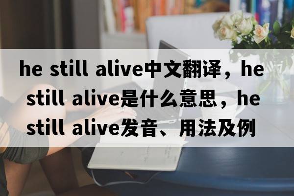 he still alive中文翻譯，he still alive是什么意思，he still alive發(fā)音、用法及例句