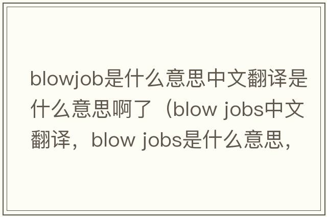 blowjob是什么意思中文翻譯是什么意思啊了（blow jobs中文翻譯，blow jobs是什么意思，blow jobs發(fā)音、用法及例句）