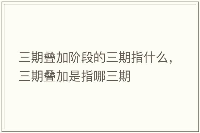 三期疊加階段的三期指什么，三期疊加是指哪三期