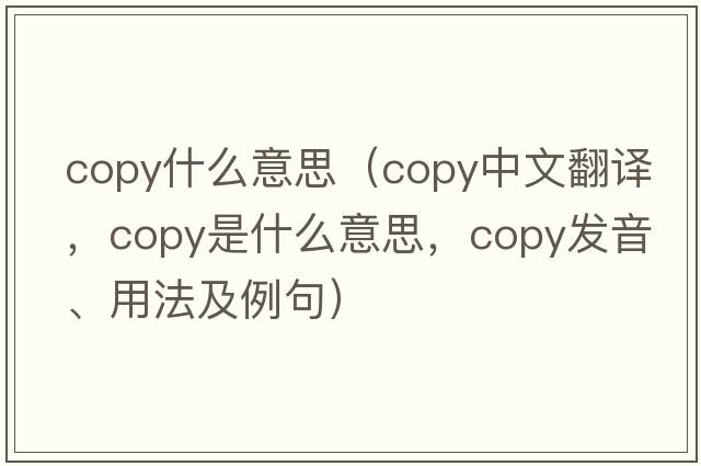 copy什么意思（copy中文翻譯，copy是什么意思，copy發(fā)音、用法及例句）