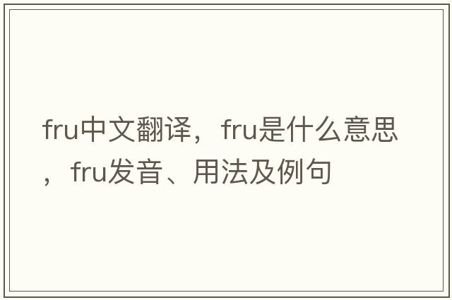 fru中文翻譯，fru是什么意思，fru發(fā)音、用法及例句
