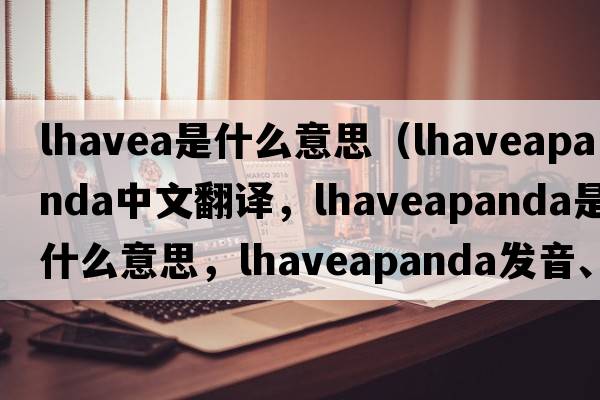 lhavea是什么意思（lhaveapanda中文翻譯，lhaveapanda是什么意思，lhaveapanda發(fā)音、用法及例句）