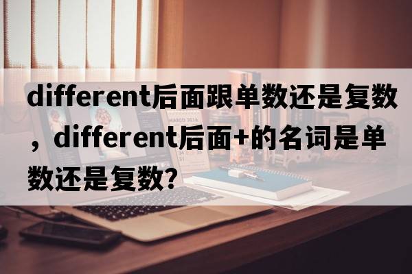 different后面跟單數還是復數，different后面+的名詞是單數還是復數？
