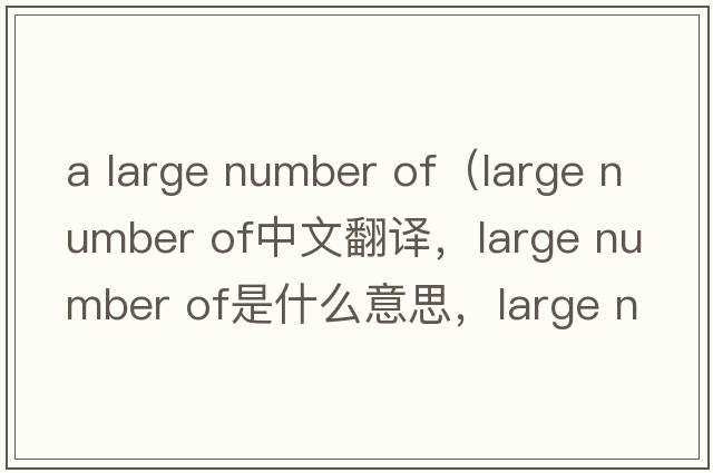 a large number of（large number of中文翻譯，large number of是什么意思，large number of發(fā)音、用法及例句）