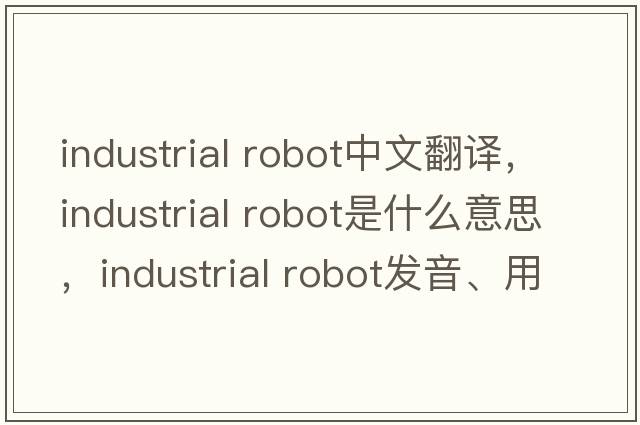 industrial robot中文翻譯，industrial robot是什么意思，industrial robot發(fā)音、用法及例句