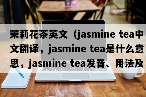 茉莉花茶英文（jasmine tea中文翻譯，jasmine tea是什么意思，jasmine tea發(fā)音、用法及例句）