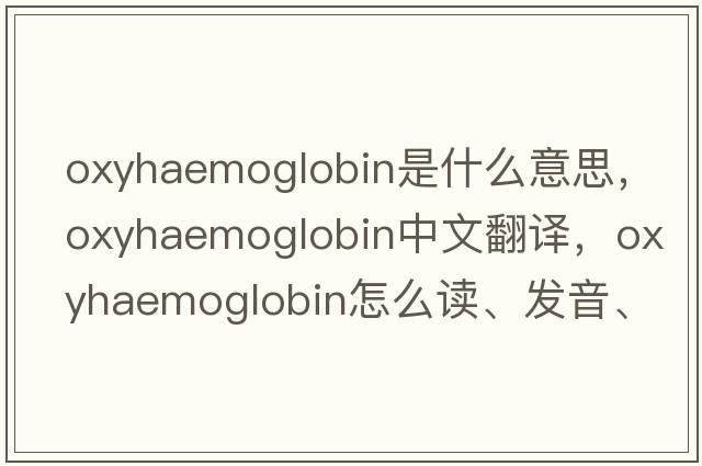 oxyhaemoglobin是什么意思，oxyhaemoglobin中文翻譯，oxyhaemoglobin怎么讀、發(fā)音、用法及例句
