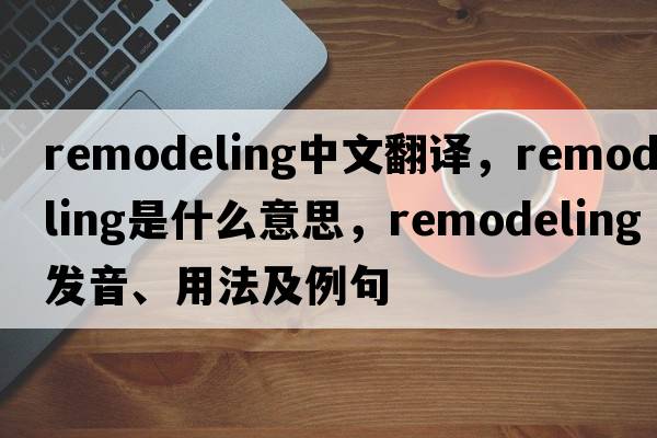remodeling中文翻譯，remodeling是什么意思，remodeling發(fā)音、用法及例句