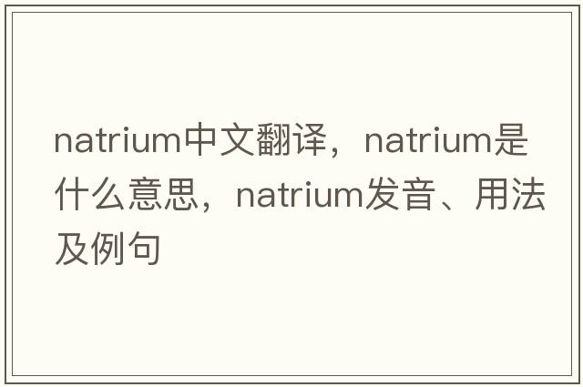 natrium中文翻譯，natrium是什么意思，natrium發(fā)音、用法及例句