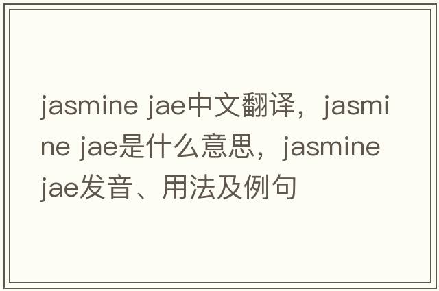 jasmine jae中文翻譯，jasmine jae是什么意思，jasmine jae發(fā)音、用法及例句