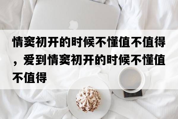 情竇初開(kāi)的時(shí)候不懂值不值得，愛(ài)到情竇初開(kāi)的時(shí)候不懂值不值得
