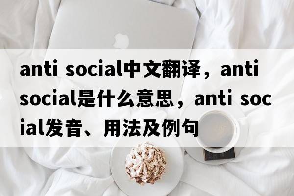 anti social中文翻譯，anti social是什么意思，anti social發(fā)音、用法及例句