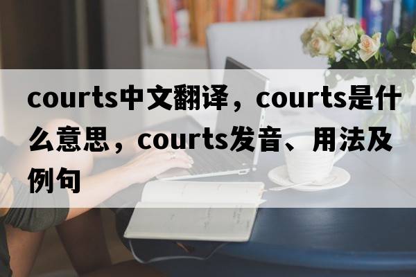 courts中文翻譯，courts是什么意思，courts發(fā)音、用法及例句