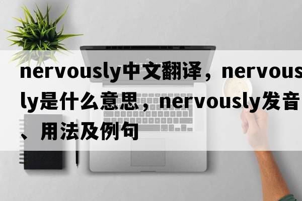 nervously中文翻譯，nervously是什么意思，nervously發(fā)音、用法及例句