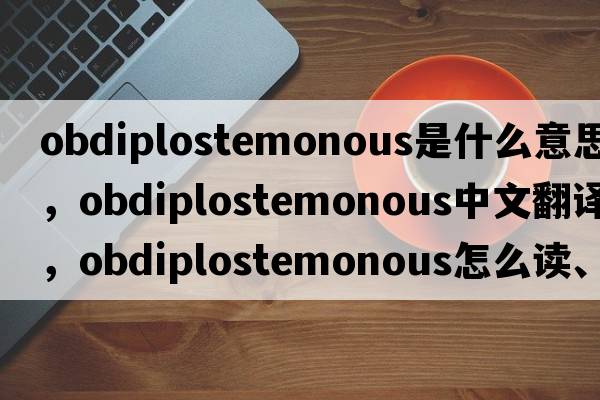 obdiplostemonous是什么意思，obdiplostemonous中文翻譯，obdiplostemonous怎么讀、發(fā)音、用法及例句