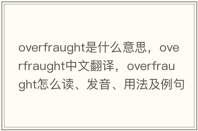 overfraught是什么意思，overfraught中文翻譯，overfraught怎么讀、發(fā)音、用法及例句