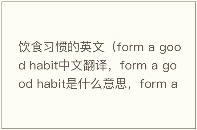 飲食習慣的英文（form a good habit中文翻譯，form a good habit是什么意思，form a good habit發(fā)音、用法及例句）