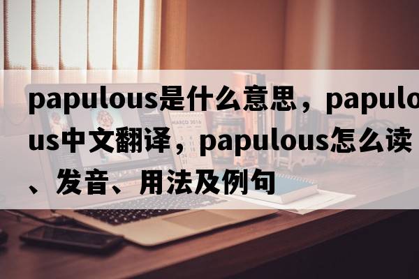 papulous是什么意思，papulous中文翻譯，papulous怎么讀、發(fā)音、用法及例句